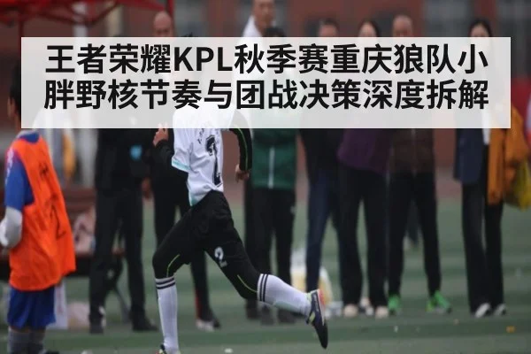 王者荣耀KPL秋季赛重庆狼队小胖野核节奏与团战决策深度拆解