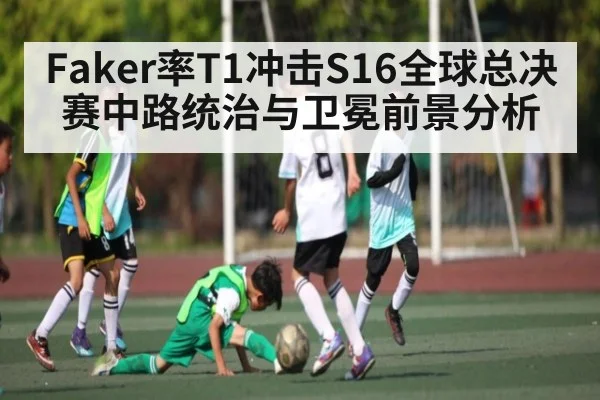 Faker率T1冲击S16全球总决赛中路统治与卫冕前景分析