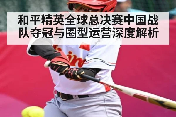 和平精英全球总决赛中国战队夺冠与圈型运营深度解析（Kaiyun）