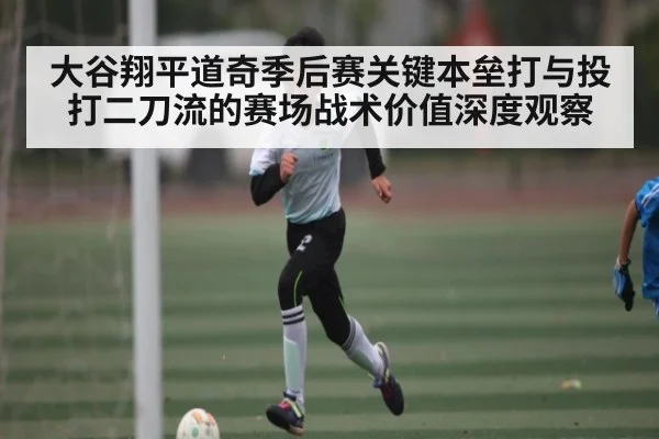 大谷翔平道奇季后赛关键本垒打与投打二刀流的赛场战术价值深度观察（Kaiyun）