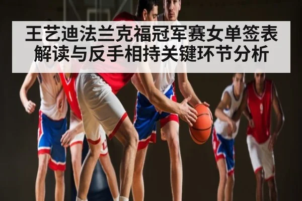 王艺迪法兰克福冠军赛女单签表解读与反手相持关键环节分析（Kaiyun）